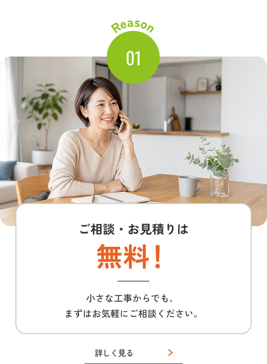 Reason 01 ご相談・お見積りは無料！ 小さな工事からでも、まずはお気軽にご相談ください。